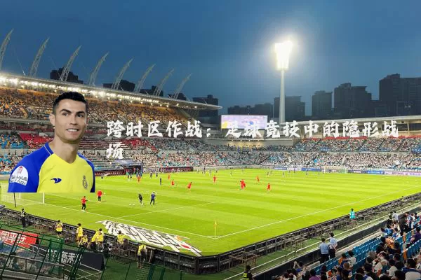 跨时区作战：足球竞技中的隐形战场