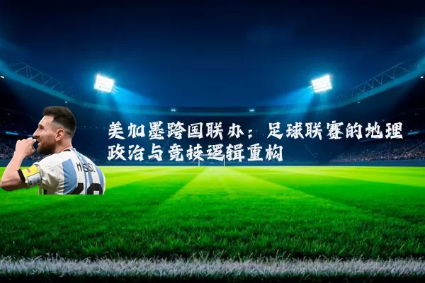 美加墨跨国联办：足球联赛的地理政治与竞技逻辑重构