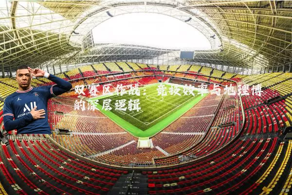 双赛区作战：竞技效率与地理博弈的深层逻辑