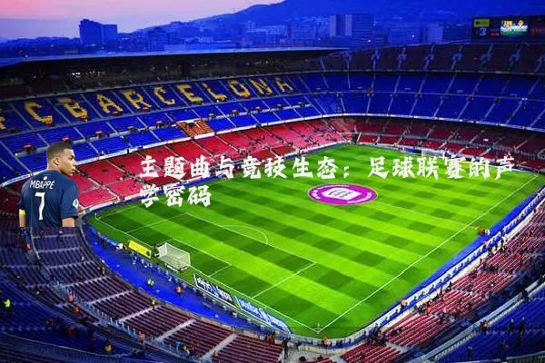 主题曲与竞技生态：足球联赛的声学密码