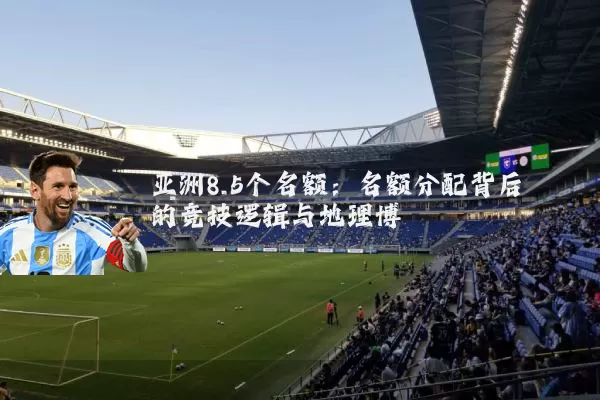 亚洲8.5个名额：名额分配背后的竞技逻辑与地理博弈