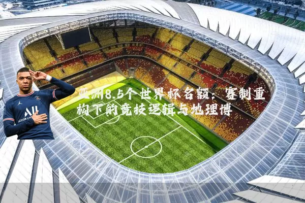 亚洲8.5个世界杯名额:赛制重构下的竞技逻辑与地理博弈