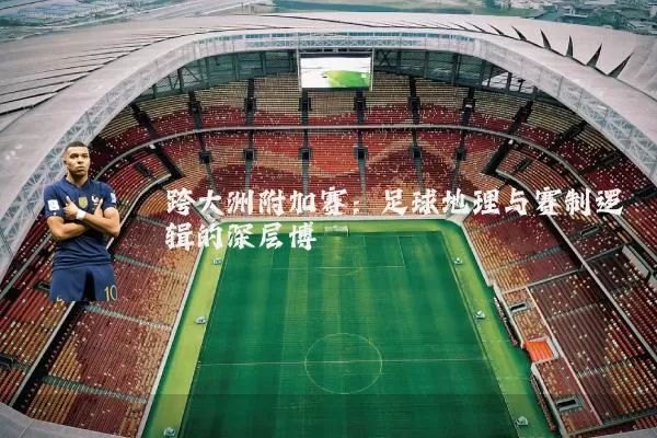 跨大洲附加赛:足球地理与赛制逻辑的深层博弈
