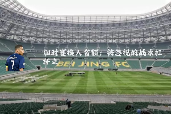 加时赛换人名额:被忽视的战术杠杆点
