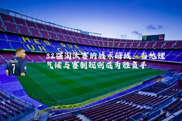 32强淘汰赛的战术暗线：当地理气候与赛制规则成为胜负手