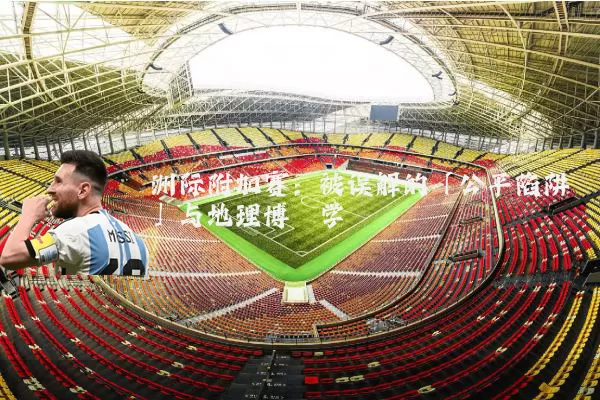 洲际附加赛:被误解的「公平陷阱」与地理博弈学