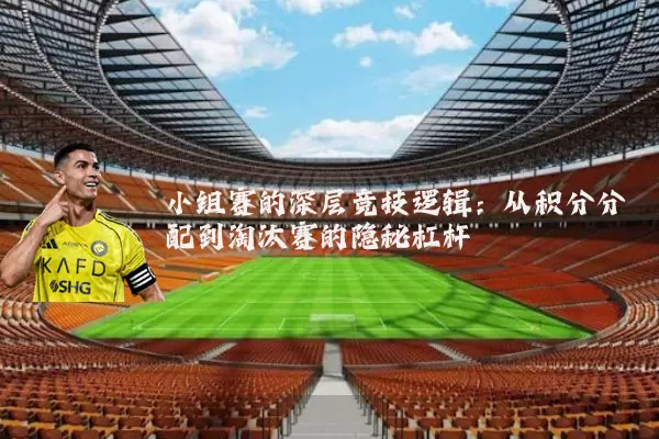 小组赛的深层竞技逻辑：从积分分配到淘汰赛的隐秘杠杆