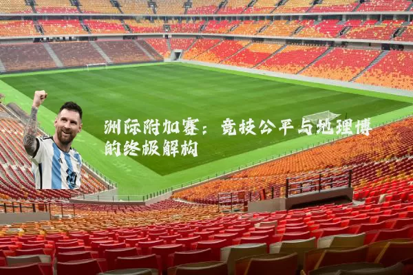 洲际附加赛：竞技公平与地理博弈的终极解构
