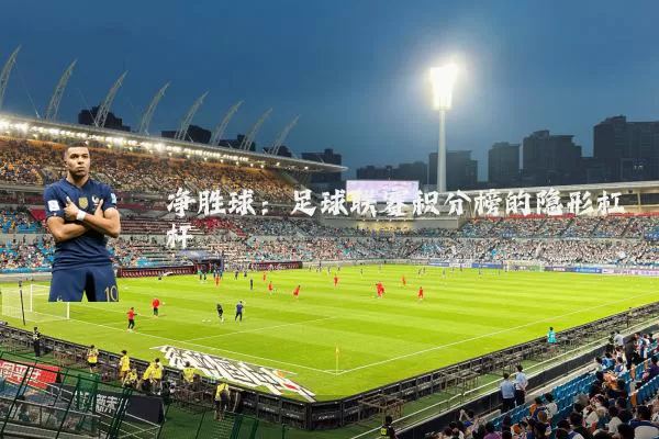 净胜球:足球联赛积分榜的隐形杠杆