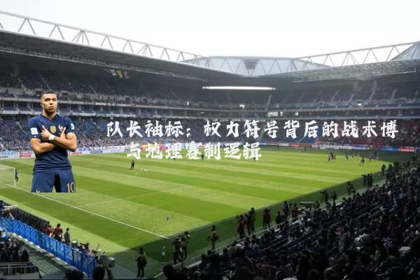 队长袖标:权力符号背后的战术博弈与地理赛制逻辑