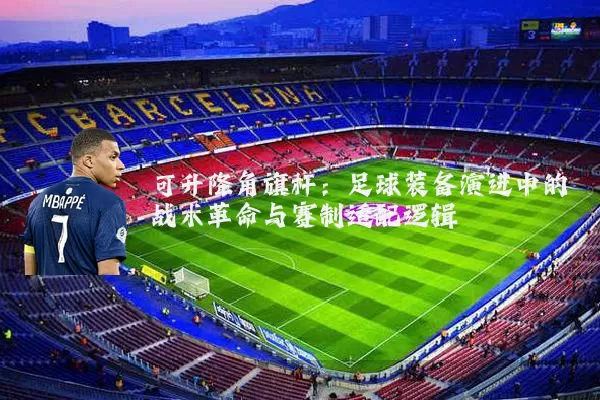 可升降角旗杆:足球装备演进中的战术革命与赛制适配逻辑