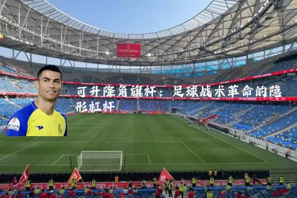 可升降角旗杆:足球战术革命的隐形杠杆