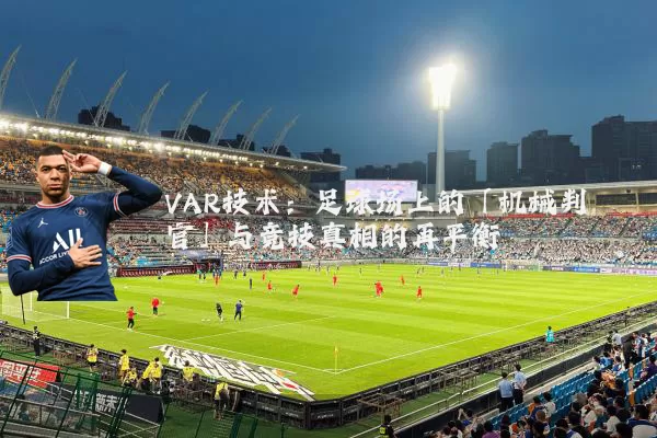 VAR技术:足球场上的「机械判官」与竞技真相的再平衡