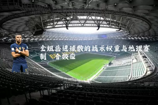 全组总进球数的战术权重与地理赛制耦合效应